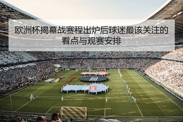欧洲杯揭幕战赛程出炉后球迷最该关注的看点与观赛安排